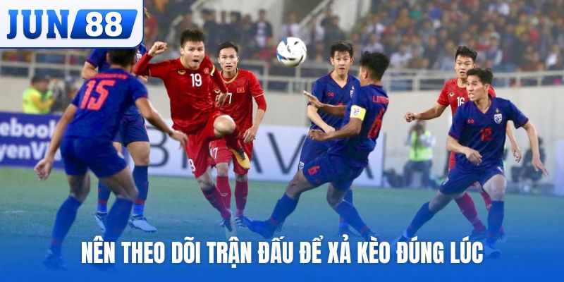 Nên theo dõi trận đấu để xả kèo đúng lúc